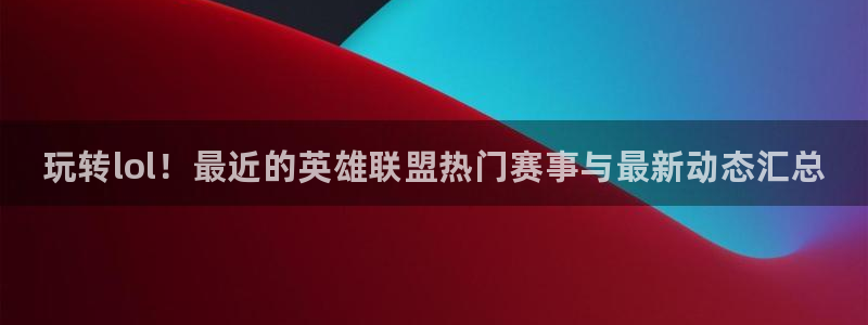赢咖娱乐官方注册登录：玩转lol！最近的英雄联盟热门赛事与最