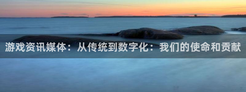 赢咖娱乐登录网址：游戏资讯媒体：从传统到数字化：我们的使命和