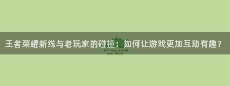 赢咖娱乐官方注册登录：王者荣耀新线与老玩家的碰撞：如何让游戏